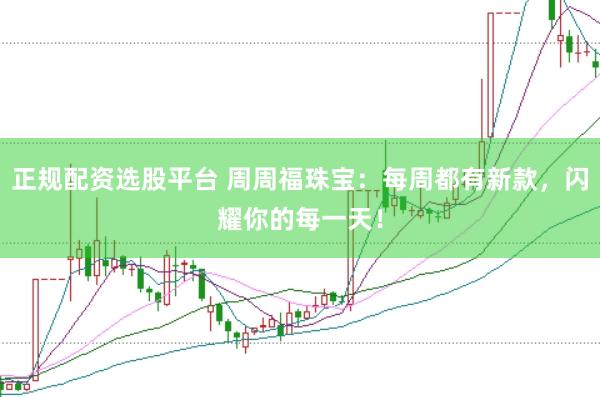 正规配资选股平台 周周福珠宝：每周都有新款，闪耀你的每一天！