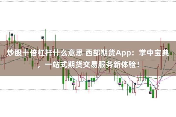 炒股十倍杠杆什么意思 西部期货App：掌中宝典，一站式期货交易服务新体验！