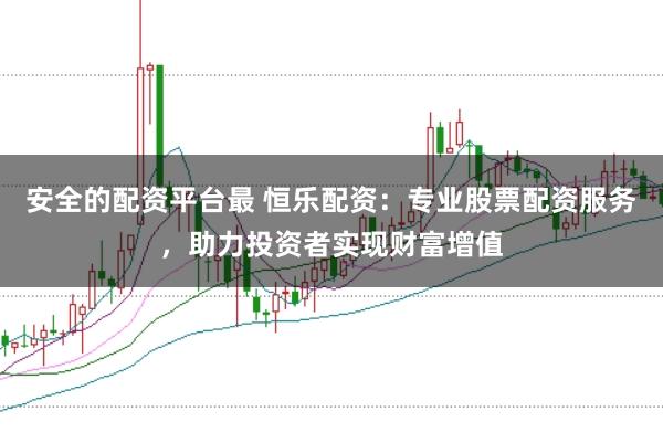 安全的配资平台最 恒乐配资：专业股票配资服务，助力投资者实现财富增值