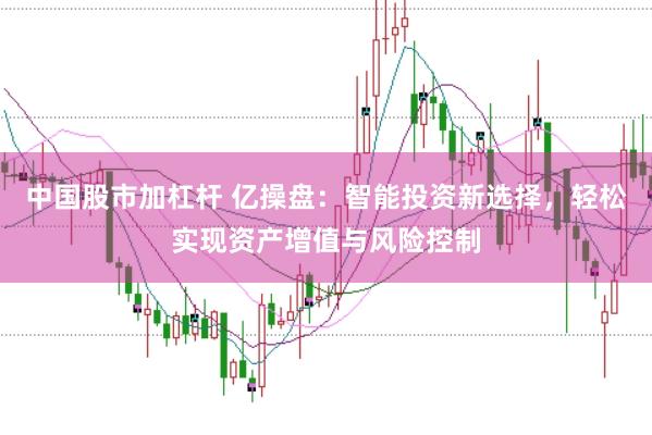 中国股市加杠杆 亿操盘：智能投资新选择，轻松实现资产增值与风险控制