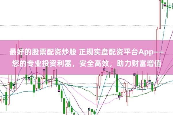 最好的股票配资炒股 正规实盘配资平台App——您的专业投资利器，安全高效，助力财富增值