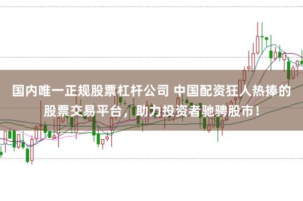国内唯一正规股票杠杆公司 中国配资狂人热捧的股票交易平台，助力投资者驰骋股市！