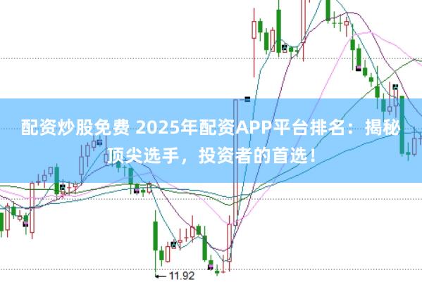 配资炒股免费 2025年配资APP平台排名：揭秘顶尖选手，投资者的首选！