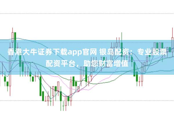 香港大牛证券下载app官网 银岛配资：专业股票配资平台，助您财富增值