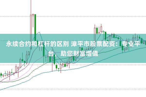 永续合约和杠杆的区别 漳平市股票配资：专业平台，助您财富增值