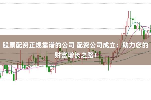 股票配资正规靠谱的公司 配资公司成立：助力您的财富增长之路！