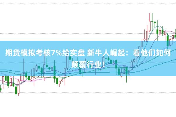 期货模拟考核7%给实盘 新牛人崛起：看他们如何颠覆行业！
