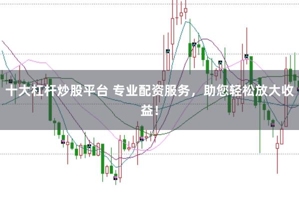 十大杠杆炒股平台 专业配资服务，助您轻松放大收益！