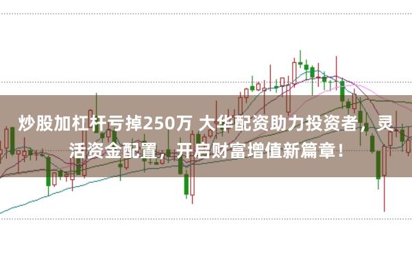 炒股加杠杆亏掉250万 大华配资助力投资者，灵活资金配置，开启财富增值新篇章！