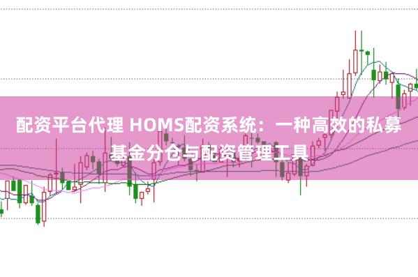 配资平台代理 HOMS配资系统：一种高效的私募基金分仓与配资管理工具