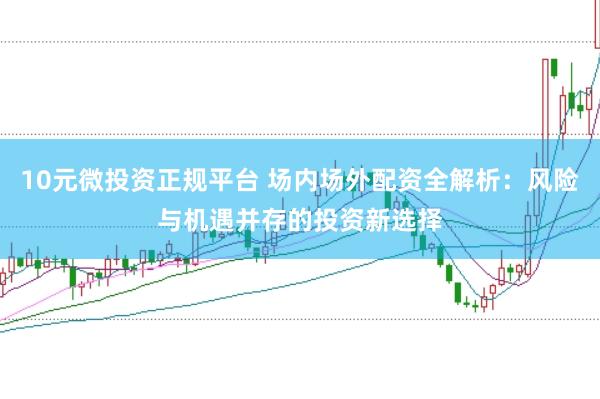 10元微投资正规平台 场内场外配资全解析：风险与机遇并存的投资新选择