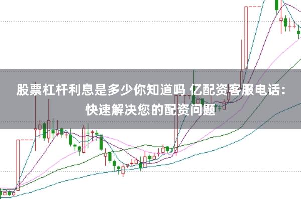 股票杠杆利息是多少你知道吗 亿配资客服电话：快速解决您的配资问题