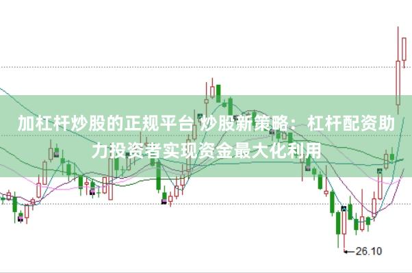 加杠杆炒股的正规平台 炒股新策略：杠杆配资助力投资者实现资金最大化利用