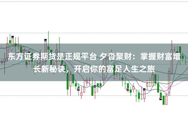 东方证券期货是正规平台 夕沓聚财：掌握财富增长新秘诀，开启你的富足人生之旅
