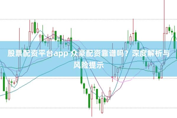 股票配资平台app 众豪配资靠谱吗？深度解析与风险提示