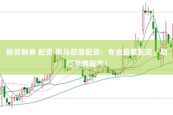 融资融券 配资 黑马部落配资：专业股票配资，助您驰骋股市！