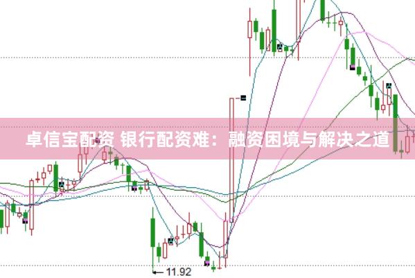 卓信宝配资 银行配资难：融资困境与解决之道