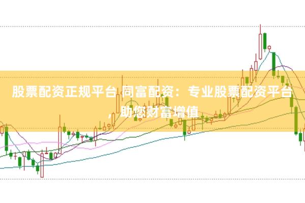股票配资正规平台 同富配资：专业股票配资平台，助您财富增值
