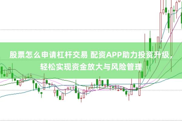 股票怎么申请杠杆交易 配资APP助力投资升级，轻松实现资金放大与风险管理