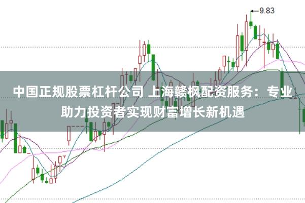 中国正规股票杠杆公司 上海赣枫配资服务：专业助力投资者实现财富增长新机遇