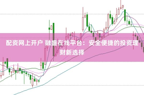 配资网上开户 融盛在线平台：安全便捷的投资理财新选择