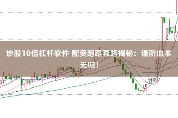 炒股10倍杠杆软件 配资跑路套路揭秘：谨防血本无归！