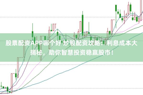 股票配资APP哪个好 炒股配资攻略：利息成本大揭秘，助你智慧投资稳赢股市！