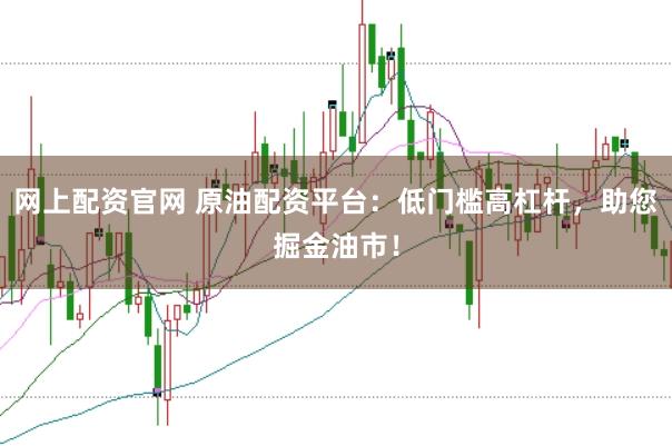 网上配资官网 原油配资平台：低门槛高杠杆，助您掘金油市！