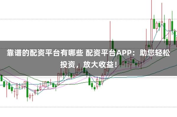 靠谱的配资平台有哪些 配资平台APP：助您轻松投资，放大收益！