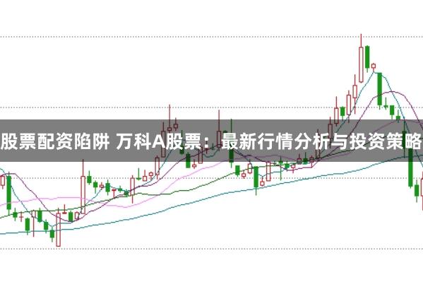 股票配资陷阱 万科A股票：最新行情分析与投资策略