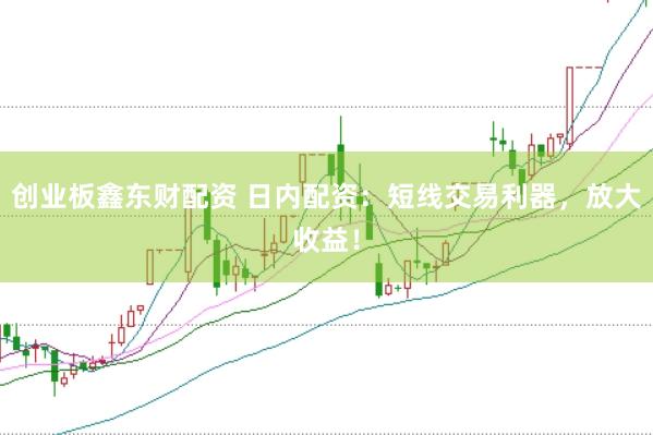 创业板鑫东财配资 日内配资：短线交易利器，放大收益！