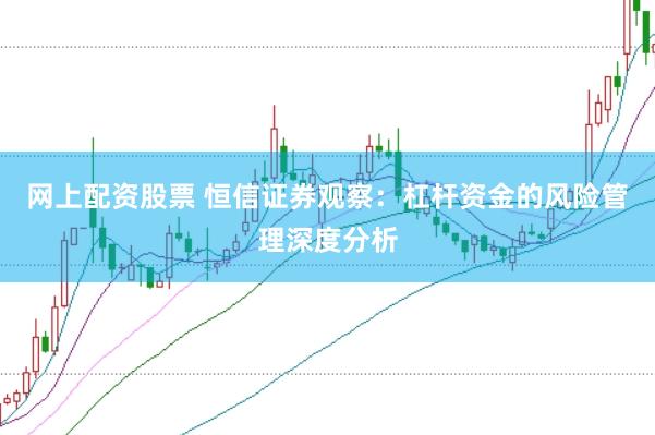 网上配资股票 恒信证券观察：杠杆资金的风险管理深度分析