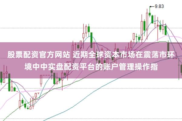 股票配资官方网站 近期全球资本市场在震荡市环境中中实盘配资平台的账户管理操作指