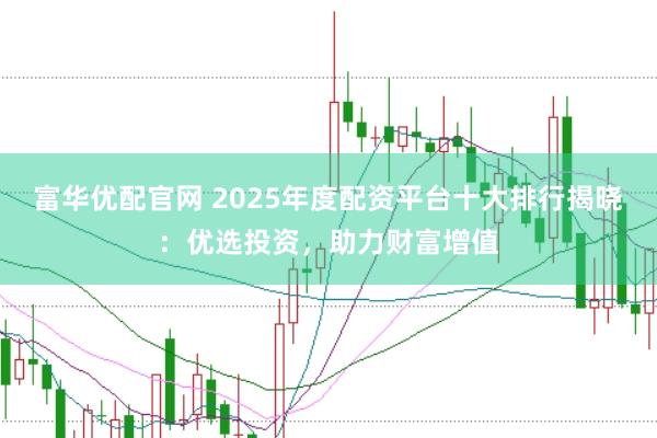富华优配官网 2025年度配资平台十大排行揭晓：优选投资，助力财富增值