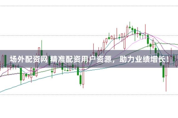 场外配资网 精准配资用户资源，助力业绩增长！