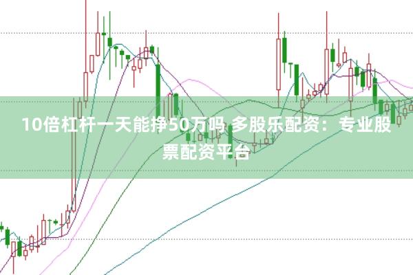 10倍杠杆一天能挣50万吗 多股乐配资：专业股票配资平台