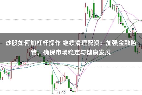 炒股如何加杠杆操作 继续清理配资：加强金融监管，确保市场稳定与健康发展