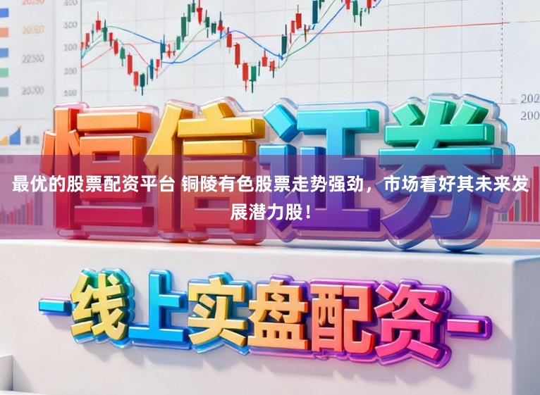 最优的股票配资平台 铜陵有色股票走势强劲，市场看好其未来发展潜力股！