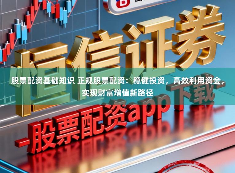 股票配资基础知识 正规股票配资：稳健投资，高效利用资金，实现财富增值新路径