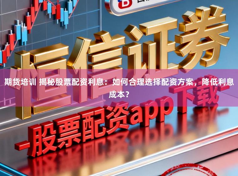 期货培训 揭秘股票配资利息：如何合理选择配资方案，降低利息成本？