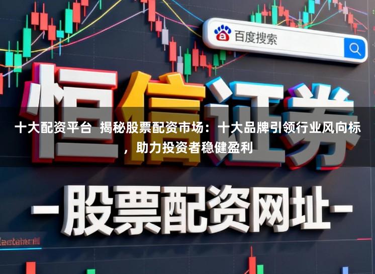 十大配资平台  揭秘股票配资市场：十大品牌引领行业风向标，助力投资者稳健盈利