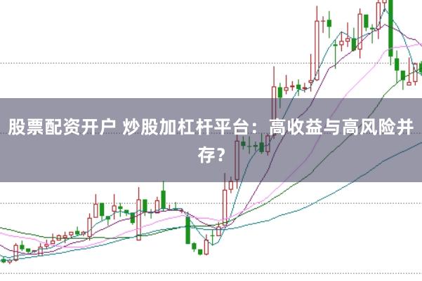 股票配资开户 炒股加杠杆平台：高收益与高风险并存？