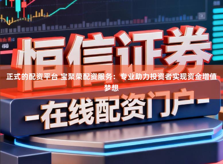 正式的配资平台 宝聚荣配资服务：专业助力投资者实现资金增值梦想