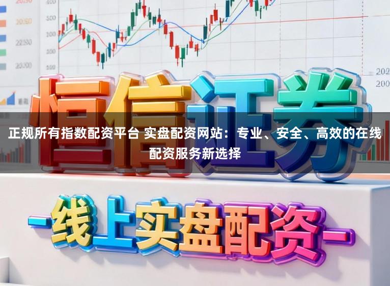 正规所有指数配资平台 实盘配资网站：专业、安全、高效的在线配资服务新选择