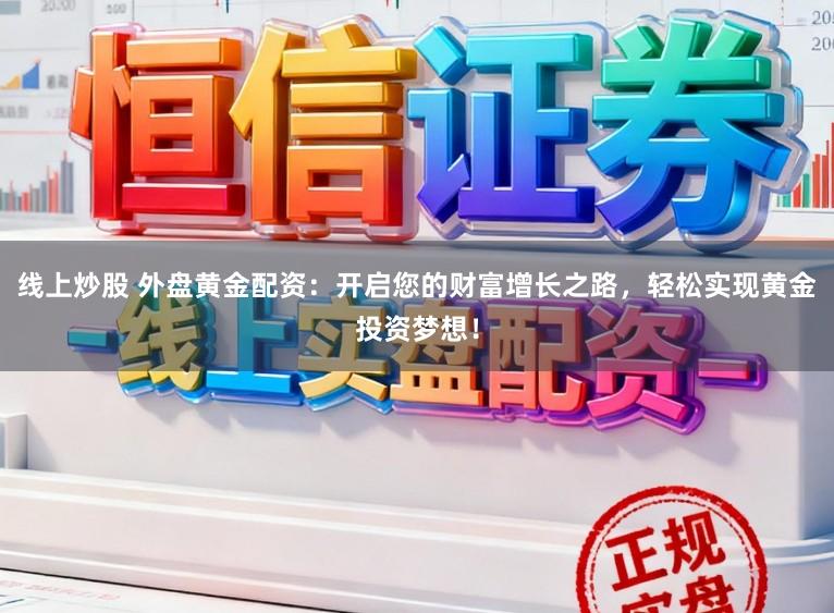线上炒股 外盘黄金配资：开启您的财富增长之路，轻松实现黄金投资梦想！