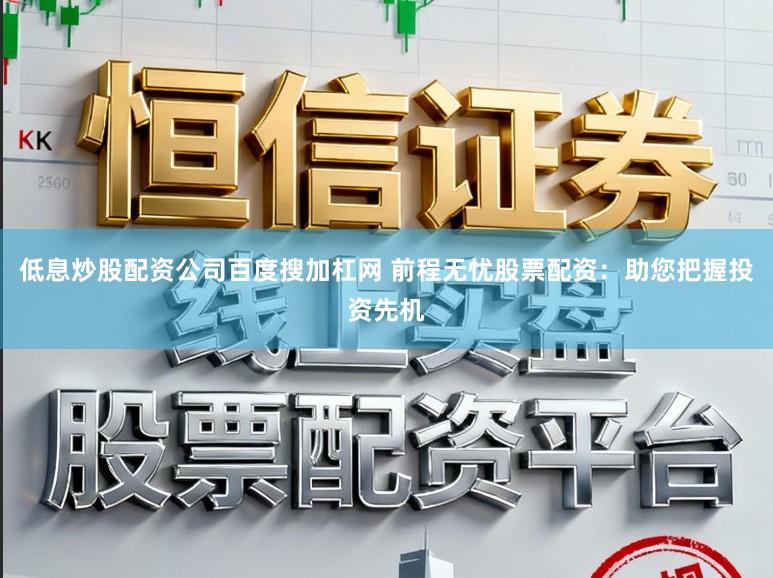 低息炒股配资公司百度搜加杠网 前程无忧股票配资：助您把握投资先机