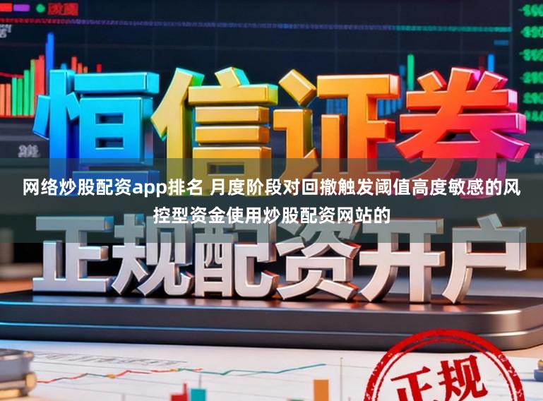 网络炒股配资app排名 月度阶段对回撤触发阈值高度敏感的风控型资金使用炒股配资网站的