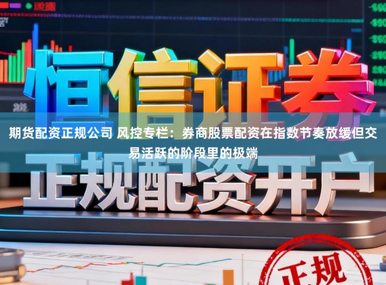 期货配资正规公司 风控专栏：券商股票配资在指数节奏放缓但交易活跃的阶段里的极端