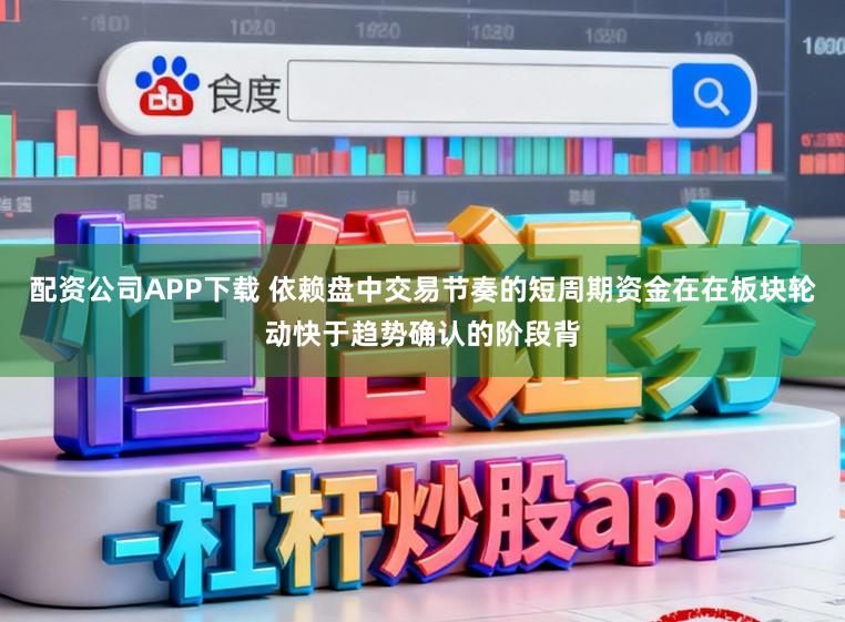 配资公司APP下载 依赖盘中交易节奏的短周期资金在在板块轮动快于趋势确认的阶段背