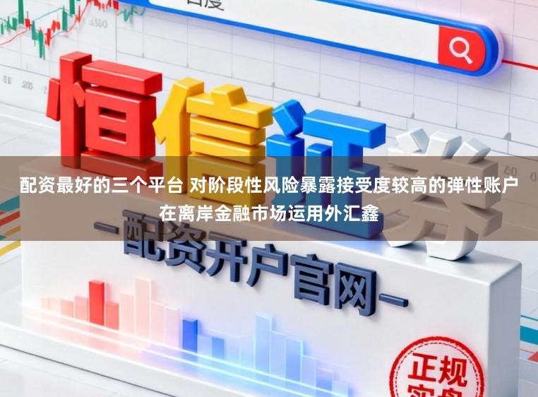 配资最好的三个平台 对阶段性风险暴露接受度较高的弹性账户在离岸金融市场运用外汇鑫